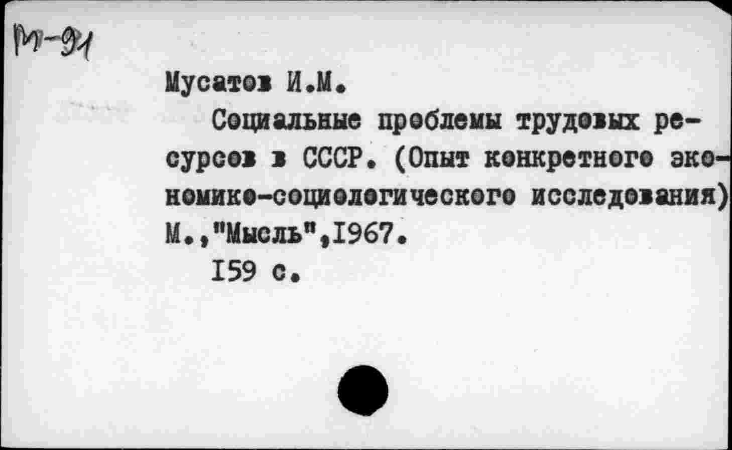 ﻿Мусатов И.М.
Социальные проблемы трудовых ресурсов в СССР. (Опыт конкретного экономико-социологического исследования) М.,"Мысль",1967.
159 с.